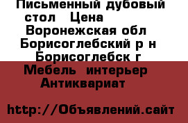 Письменный дубовый стол › Цена ­ 10 000 - Воронежская обл., Борисоглебский р-н, Борисоглебск г. Мебель, интерьер » Антиквариат   